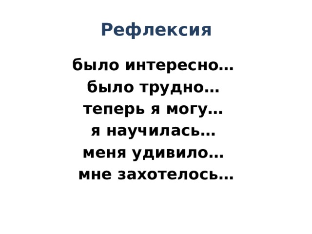 Рефлексия было интересно… было трудно… теперь я могу… я научилась… меня удивило… мне захотелось… 