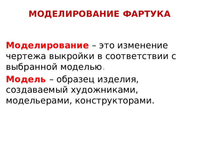 МОДЕЛИРОВАНИЕ ФАРТУКА Моделирование  – это изменение чертежа выкройки в соответствии с выбранной моделью . Модель – образец изделия, создаваемый художниками, модельерами, конструкторами. 