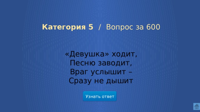Категория 5 / Вопрос за 600 «Девушка» ходит, Песню заводит, Враг услышит – Сразу не дышит Узнать ответ