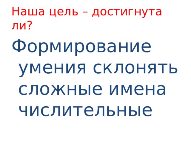 Наша цель – достигнута ли? Формирование умения склонять сложные имена числительные 