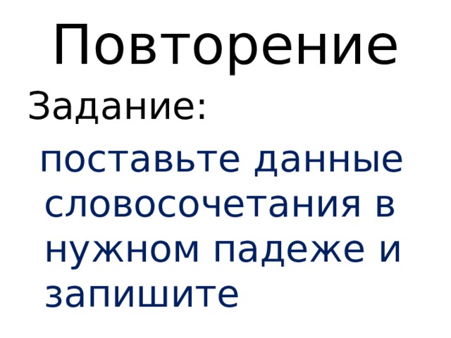 Повторение Задание:  поставьте данные словосочетания в нужном падеже и запишите 