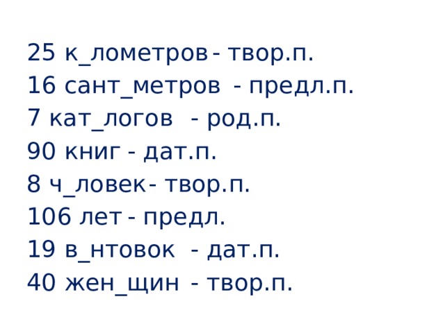 25 к_лометров  - твор.п. 16 сант_метров  - предл.п. 7 кат_логов   - род.п. 90 книг    - дат.п. 8 ч_ловек   - твор.п. 106 лет    - предл. 19 в_нтовок   - дат.п. 40 жен_щин   - твор.п.  