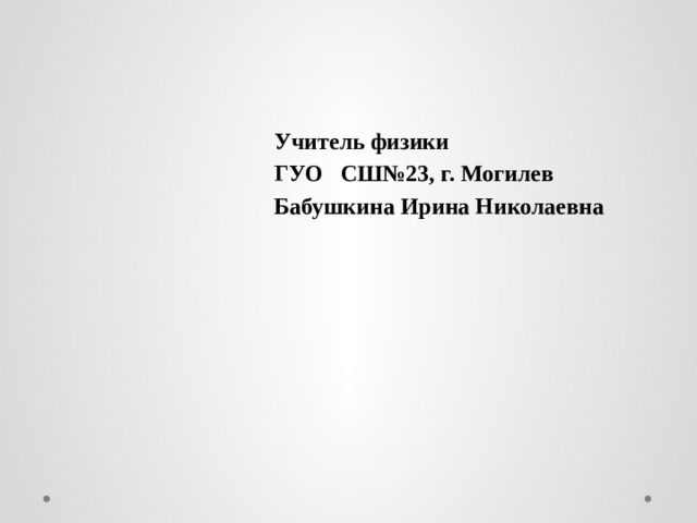 Учитель физики ГУО СШ№23, г. Могилев Бабушкина Ирина Николаевна