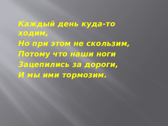 Каждый день куда-то ходим, Но при этом не скользим, Потому что наши ноги Зацепились за дороги, И мы ими тормозим.