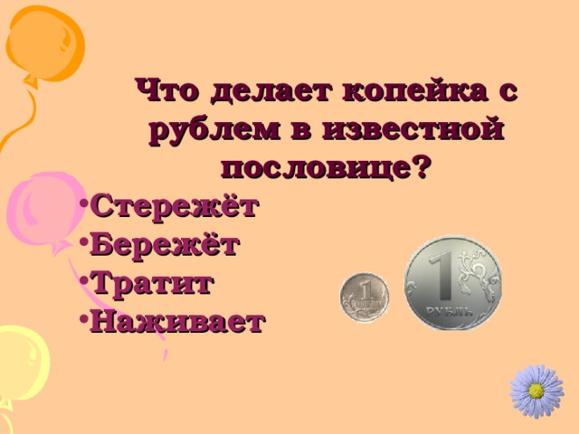 Что делает копейка с рублем в известной пословице? Стережёт Бережёт Тратит Наживает 