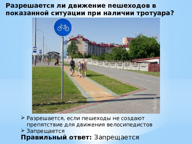 Разрешается ли движение пешеходов в показанной ситуации при наличии тротуара? Разрешается, если пешеходы не создают препятствие для движения велосипедистов  Запрещается  Правильный ответ: Запрещается 