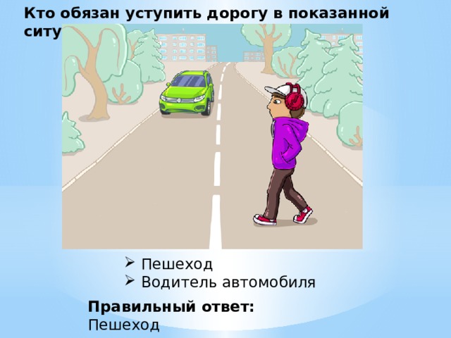 Кто обязан уступить дорогу в показанной ситуации? Пешеход  Водитель автомобиля  Правильный ответ: Пешеход 