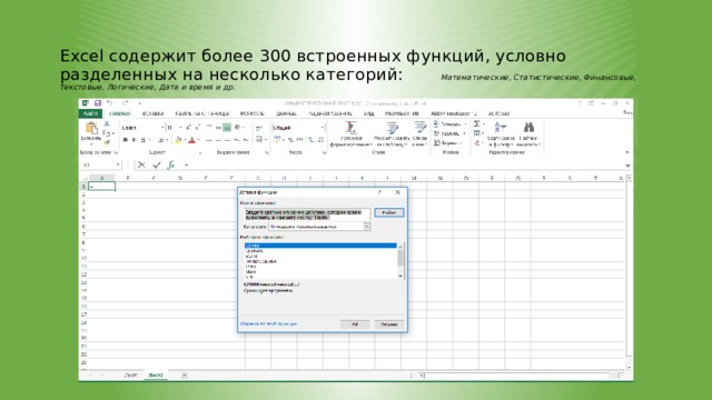 Excel содержит более 300 встроенных функций, условно разделенных на несколько категорий: Математические, Статистические, Финансовые, Текстовые, Логические, Дата и время и др.   