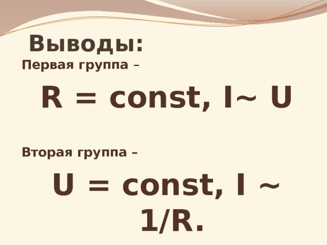 Выводы: Первая группа – R = const, I~ U   Вторая группа – U = const, I ~ 1/R.  