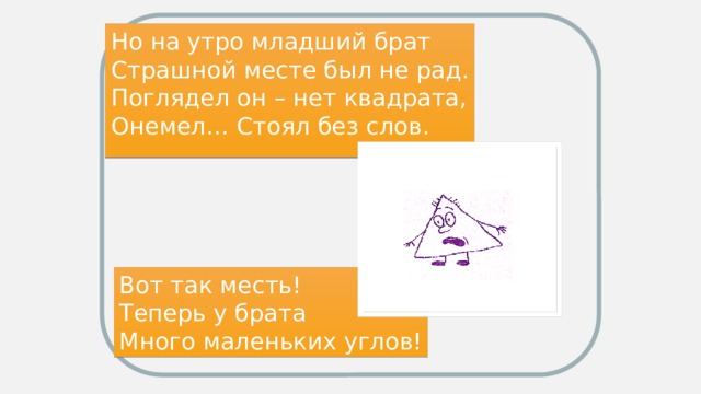 Но на утро младший брат Страшной месте был не рад. Поглядел он – нет квадрата, Онемел… Стоял без слов. Вот так месть! Теперь у брата Много маленьких углов!