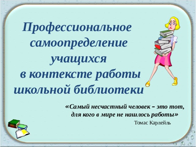 Профессиональное самоопределение учащихся  в контексте работы школьной библиотеки « Самый несчастный человек – это тот, для кого в мире не нашлось работы »  Томас Карлейль 