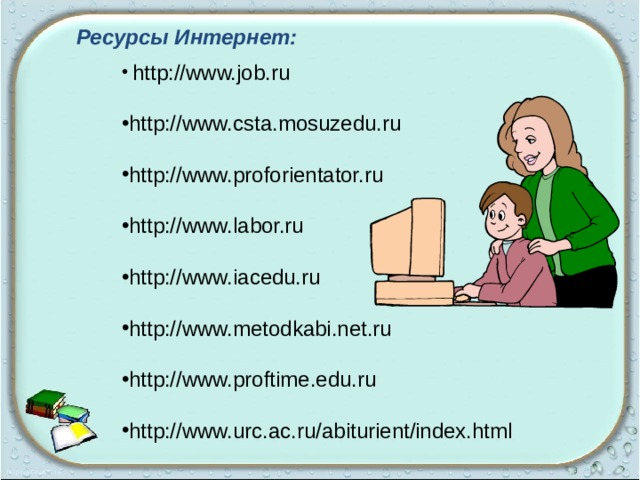 Ресурсы Интернет:  http://www.job.ru  http://www.csta.mosuzedu.ru  http://www.proforientator.ru  http://www.labor.ru  http://www.iacedu.ru  http://www.metodkabi.net.ru  http://www.proftime.edu.ru  http://www.urc.ac.ru/abiturient/index.html 