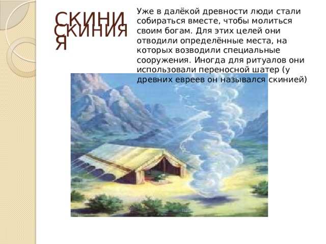 Уже в далёкой древности люди стали собираться вместе, чтобы молиться своим богам. Для этих целей они отводили определённые места, на которых возводили специальные сооружения. Иногда для ритуалов они использовали переносной шатер (у древних евреев он назывался скинией)  СКИНИЯ СКИНИЯ 