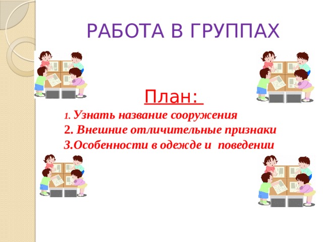 РАБОТА В ГРУППАХ  План: 1. Узнать название сооружения 2. Внешние отличительные признаки 3.Особенности в одежде и поведении 