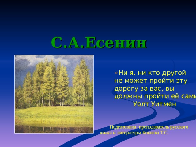 С.А.Есенин « Ни я, ни кто другой не может пройти эту дорогу за вас, вы должны пройти её сами»  Уолт Уитмен Подготовила: преподаватель русского языка и литературы Кокоева Т.С. 
