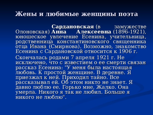 Жены и любимые женщины поэта  Сардановская  (в замужестве Олоновская)  Анна Алексеевна  (1896-1921), юношеское увлечение Есенина, учительница, родственница константиновского священника отца Ивана (Смирнова). Возможно, знакомство Есенина с Сардановской относится к 1906 г.  Скончалась родами 7 апреля 1921 г. Не исключено, что с известием о ее смерти связан рассказ Есенина: 