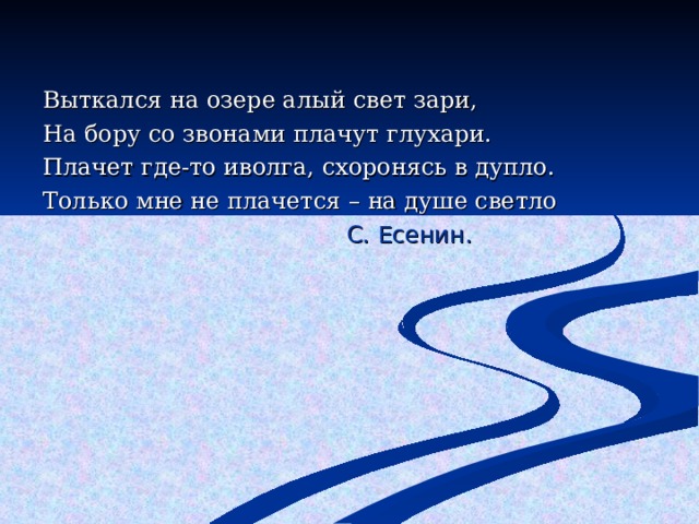 Выткался на озере алый свет зари, На бору со звонами плачут глухари. Плачет где-то иволга, схоронясь в дупло. Только мне не плачется – на душе светло  С. Есенин. 