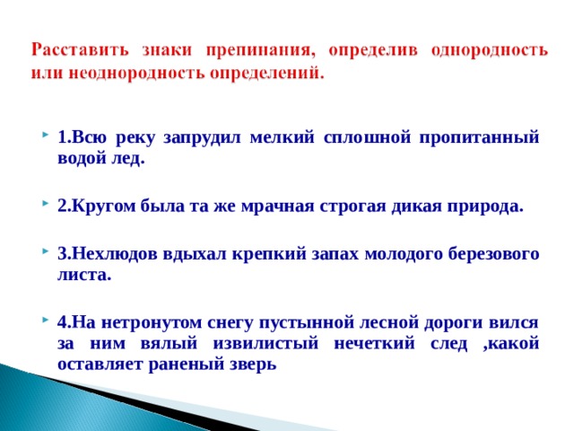 1.Всю реку запрудил мелкий сплошной пропитанный водой лед.  2.Кругом была та же мрачная строгая дикая природа.  3.Нехлюдов вдыхал крепкий запах молодого березового листа.  4.На нетронутом снегу пустынной лесной дороги вился за ним вялый извилистый нечеткий след ,какой оставляет раненый зверь 