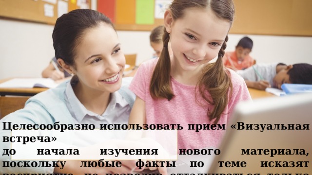 Целесообразно использовать прием «Визуальная встреча»  до начала изучения нового материала, поскольку любые факты по теме исказят восприятие, не позволив отталкиваться только от визуальной картинки. 