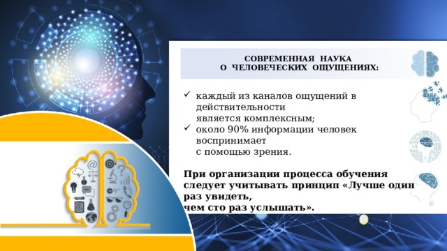 СОВРЕМЕННАЯ НАУКА  О ЧЕЛОВЕЧЕСКИХ ОЩУЩЕНИЯХ: каждый из каналов ощущений в действительности  является комплексным; около 90% информации человек воспринимает  с помощью зрения. При организации процесса обучения следует учитывать принцип «Лучше один раз увидеть,  чем сто раз услышать». 