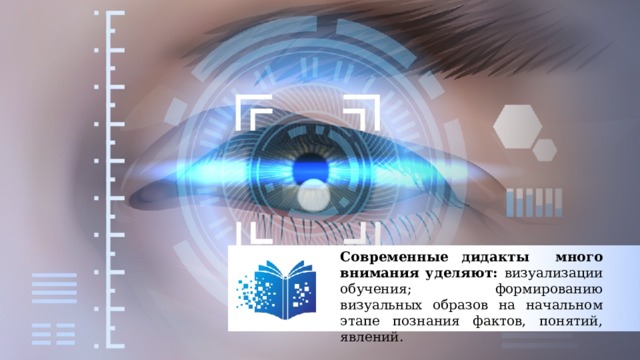 Современные дидакты много внимания уделяют: визуализации обучения; формированию визуальных образов на начальном этапе познания фактов, понятий, явлений. 