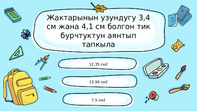 Жактарынын узундугу 3,4 см жана 4,1 см болгон тик бурчтуктун аянтып тапкыла 12,35 см2 13,94 см2 7,5 см2 