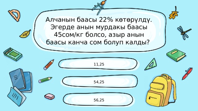 Алчанын баасы 22% көтөрүлдү. Эгерде анын мурдакы баасы 45сом/кг болсо, азыр анын баасы канча сом болуп калды? 11,25 54,25 56,25 