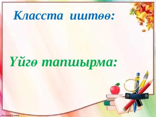 Класста иштөө:  Үйгө тапшырма: 