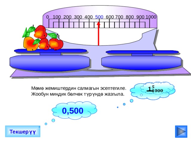 0 100 200 300 400 500 600 700 800 900 1000                                          Мөмө жемиштердин салмагын эсептегиле. Жообун миңдик бөлчөк түрүндө жазгыла. 0,45 0,500 Текшерүү 