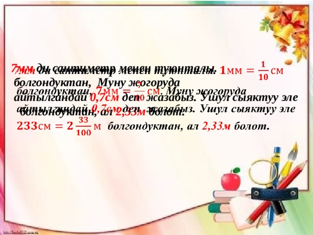 7мм ди сантиметр менен туюнталы.    болгондуктан, Муну жогоруда  айтылгандай 0,7см деп жазабыз. Ушул сыяктуу эле   болгондуктан, ал 2,33м болот. 