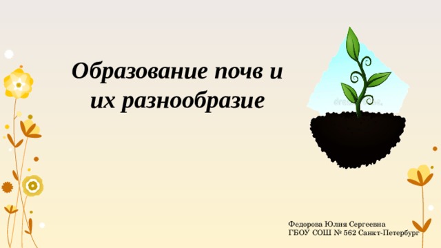 Образование почв и их разнообразие Федорова Юлия Сергеевна ГБОУ СОШ № 562 Санкт-Петербург 