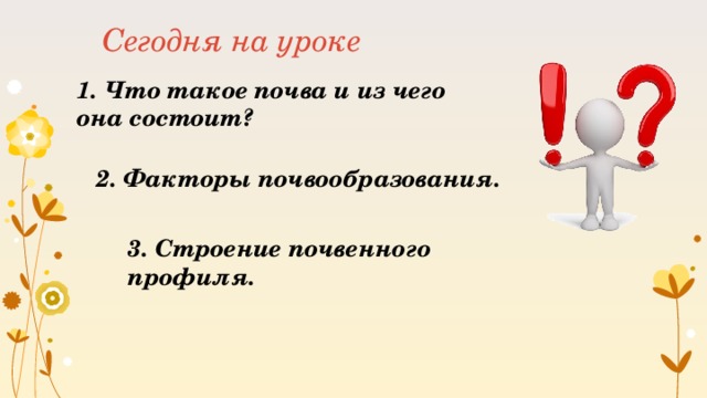 Сегодня на уроке 1. Что такое почва и из чего она состоит? 2. Факторы почвообразования. 3. Строение почвенного профиля.  