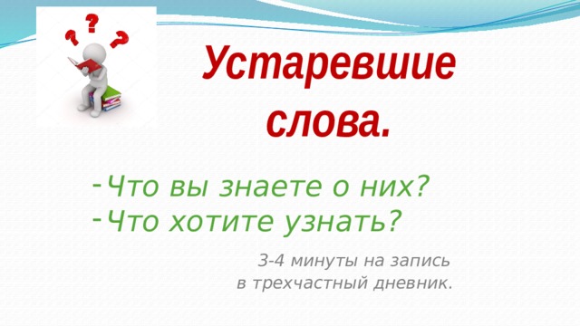    Устаревшие слова. Что вы знаете о них? Что хотите узнать?  3-4 минуты на запись  в трехчастный дневник. 