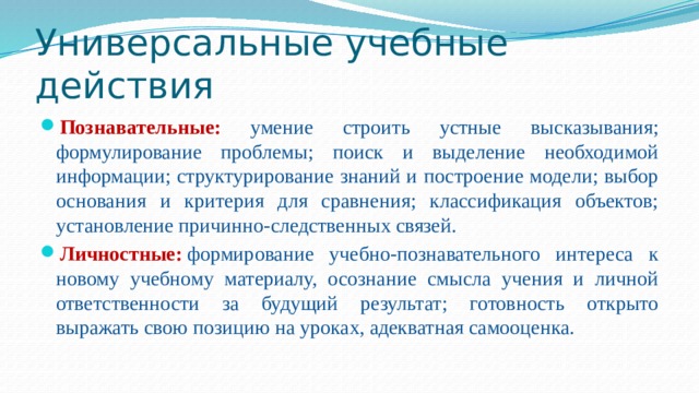 Универсальные учебные действия Познавательные: умение строить устные высказывания; формулирование проблемы; поиск и выделение необходимой информации; структурирование знаний и построение модели; выбор основания и критерия для сравнения; классификация объектов; установление причинно-следственных связей. Личностные:   формирование учебно-познавательного интереса к новому учебному материалу, осознание смысла учения и личной ответственности за будущий результат; готовность открыто выражать свою позицию на уроках, адекватная самооценка. 