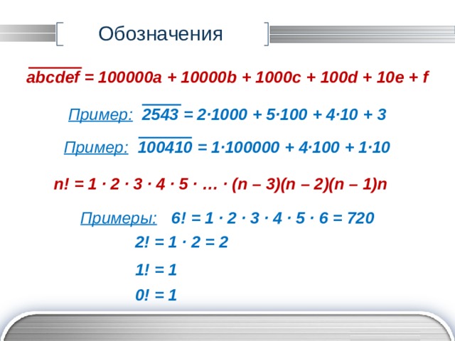 Обозначения abcdef = 100000a + 10000b + 1000c + 100d + 10e + f Пример:  2543 = 2∙1000 + 5∙100 + 4∙10 + 3 Пример:  100410 = 1∙100000 + 4∙100 + 1∙10 n! = 1 ∙ 2 ∙ 3 ∙ 4 ∙ 5 ∙ … ∙ (n – 3)(n – 2)(n – 1)n Примеры:   6! = 1 ∙ 2 ∙ 3 ∙ 4 ∙ 5 ∙ 6 = 720    2! = 1 ∙ 2 = 2    1! = 1    0! = 1 