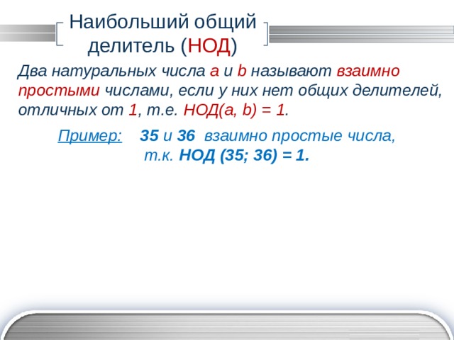 Наибольший общий делитель ( НОД ) Два натуральных числа a и b называют взаимно простыми числами, если у них нет общих делителей, отличных от 1 , т.е. НОД(a, b) = 1 . Пример:  35 и 36 взаимно простые числа, т.к. НОД (35; 36) = 1. 