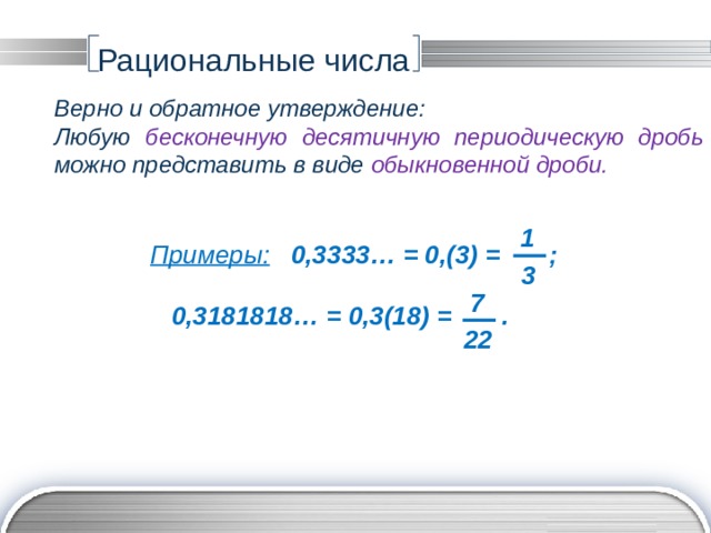 Рациональные числа Верно и обратное утверждение: Любую бесконечную десятичную периодическую дробь можно представить в виде обыкновенной дроби. 1 Примеры:  0,3333… = 0,(3) = ;   0,3181818… = 0,3(18) = . 3 7 22 