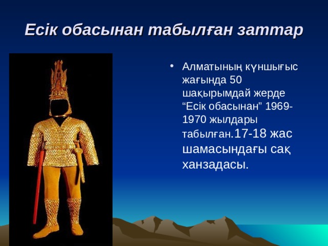 Есік обасынан табылған заттар Алматының күншығыс жағында 50 шақырымдай жерде “Есік обасынан” 1969-1970 жылдары табылған .17-18 жас шамасындағы сақ ханзадасы. 