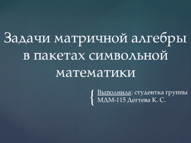 Задачи матричной алгебры в пакетах символьной математики Выполнила : студентка группы МДМ-115 Дегтева К. С. 