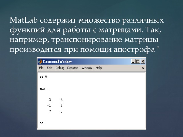 MatLab содержит множество различных функций для работы с матрицами. Так, например, транспонирование матрицы производится при помощи апострофа  '    