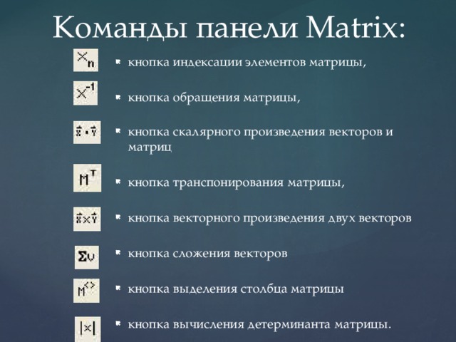  Команды панели Matrix: кнопка индексации элементов матрицы, кнопка обращения матрицы, кнопка скалярного произведения векторов и матриц кнопка транспонирования матрицы, кнопка векторного произведения двух векторов кнопка сложения векторов кнопка выделения столбца матрицы кнопка вычисления детерминанта матрицы. 