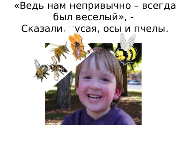 «Ведь нам непривычно – всегда был веселый», -  Сказали, кусая, осы и пчелы. 