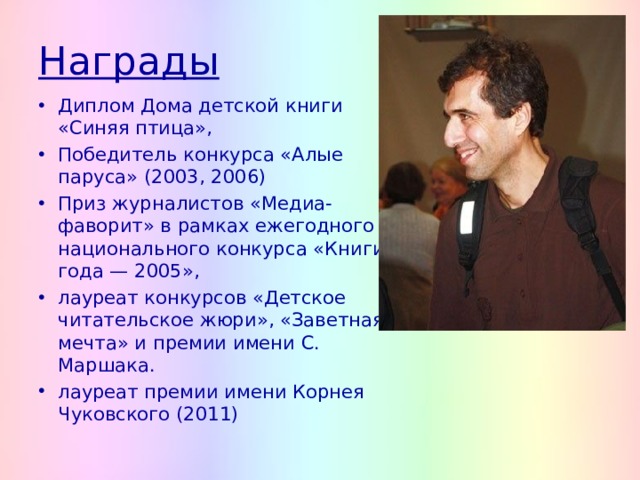 Награды Диплом Дома детской книги «Синяя птица», Победитель конкурса «Алые паруса» (2003, 2006) Приз журналистов «Медиа-фаворит» в рамках ежегодного национального конкурса «Книги года — 2005», лауреат конкурсов «Детское читательское жюри», «Заветная мечта» и премии имени С. Маршака. лауреат премии имени Корнея Чуковского (2011) 