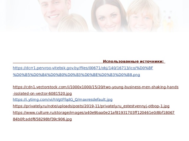 Использованные источники: https://dcrr1.pervroo-vitebsk.gov.by/files/00671/obj/140/16713/ico/%D0%BF%D0%B5%D0%B4%D0%B0%D0%B3%D0%BE%D0%B3%D0%B8.png  https://cdn1.vectorstock.com/i/1000x1000/15/20/two-young-business-men-shaking-hands-isolated-on-vector-6081520.jpg https://i.ytimg.com/vi/hVgtFfqdG_Q/maxresdefault.jpg  https://privately.ru/note/uploads/posts/2019-11/privately.ru_estestvennyj-otbop-1.jpg https://www.culture.ru/storage/images/a40e9baa0e21af81931703ff120461e0/8bf1806784b0fcaddf658298bf39c906.jpg 