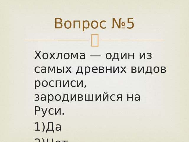 Вопрос №5 Хохлома — один из самых древних видов росписи, зародившийся на Руси. 1)Да 2)Нет 