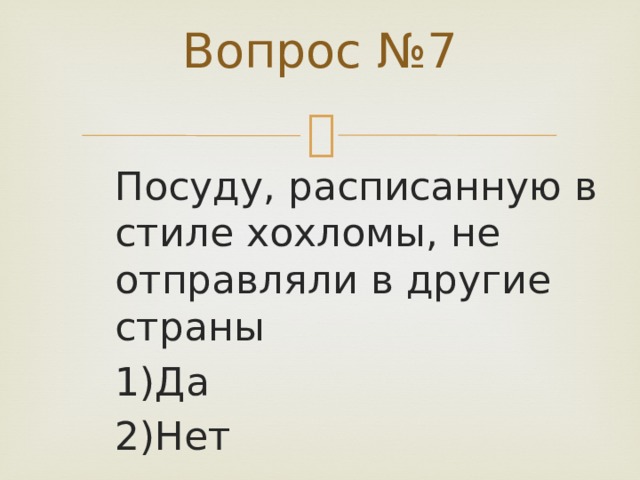 Вопрос №7   Посуду, расписанную в стиле хохломы, не отправляли в другие страны 1)Да 2)Нет 