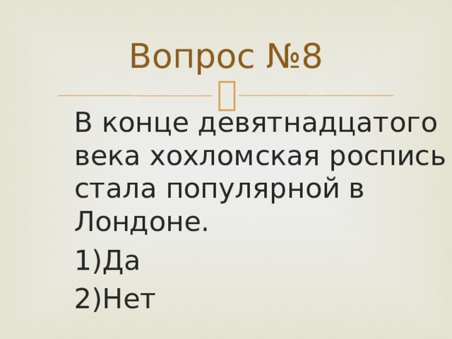 Вопрос №8 В конце девятнадцатого века хохломская роспись стала популярной в Лондоне. 1)Да 2)Нет 