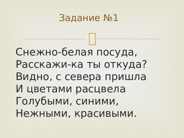 Задание №1 Снежно-белая посуда,  Расскажи-ка ты откуда?  Видно, с севера пришла  И цветами расцвела  Голубыми, синими,  Нежными, красивыми.   