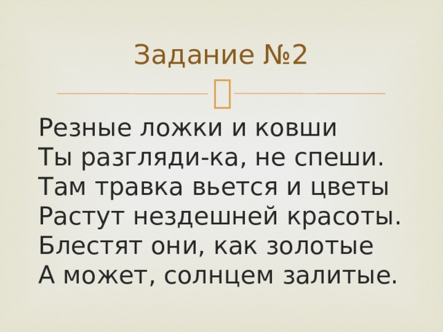 Задание №2 Резные ложки и ковши  Ты разгляди-ка, не спеши.  Там травка вьется и цветы  Растут нездешней красоты.  Блестят они, как золотые  А может, солнцем залитые. 