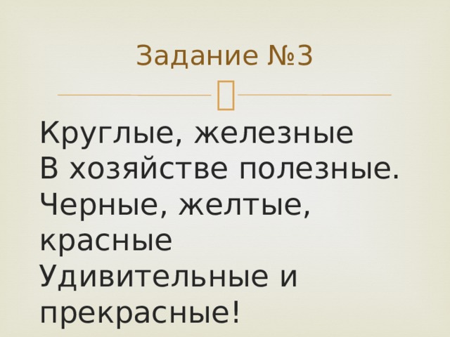 Задание №3 Круглые, железные  В хозяйстве полезные.  Черные, желтые, красные  Удивительные и прекрасные!   